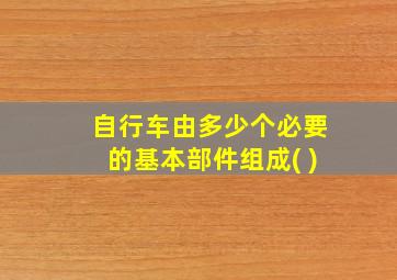 自行车由多少个必要的基本部件组成( )